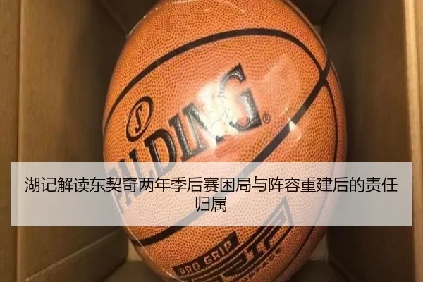 湖记解读东契奇两年季后赛困局与阵容重建后的责任归属